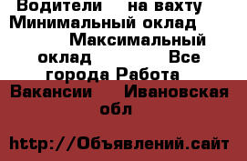 Водители BC на вахту. › Минимальный оклад ­ 60 000 › Максимальный оклад ­ 99 000 - Все города Работа » Вакансии   . Ивановская обл.